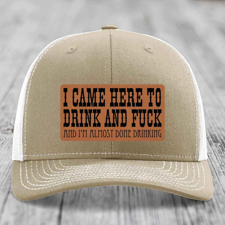 I Came Here to Drink and F*ck and Im Almost Done Drinking - Leather Patch Hat - Rawhide to Black Patch - Richardson 112 Snapback Trucker Hat