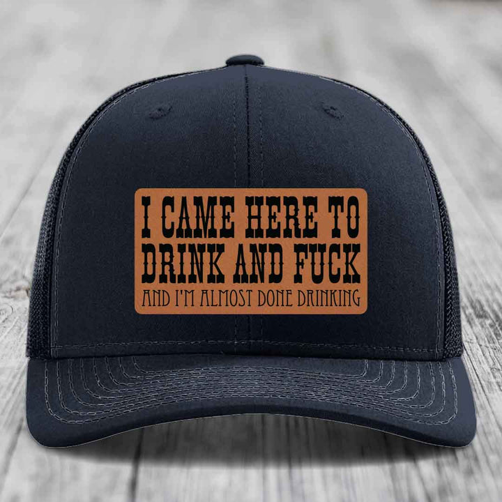 I Came Here to Drink and F*ck and Im Almost Done Drinking - Leather Patch Hat - Rawhide to Black Patch - Richardson 112 Snapback Trucker Hat
