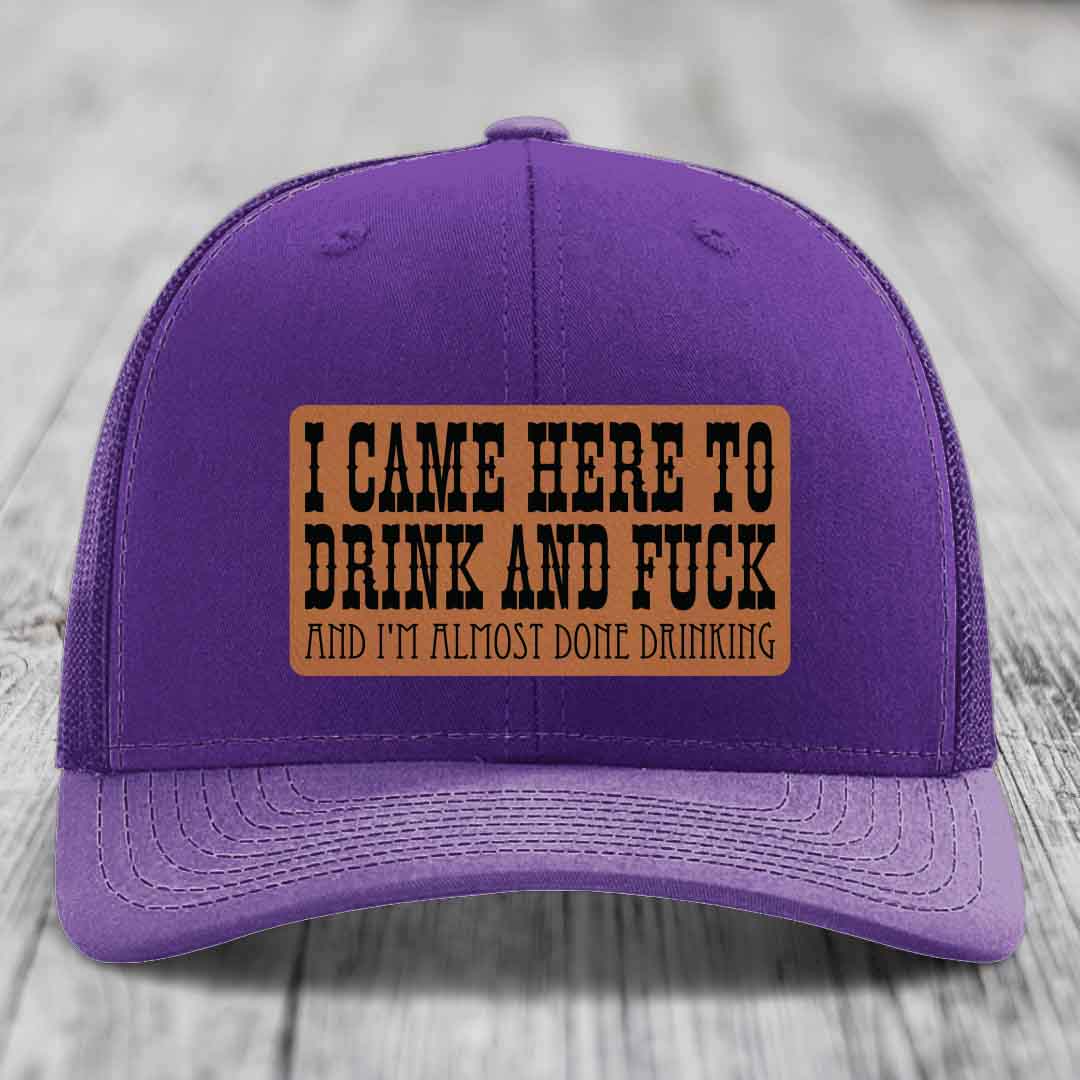 I Came Here to Drink and F*ck and Im Almost Done Drinking - Leather Patch Hat - Rawhide to Black Patch - Richardson 112 Snapback Trucker Hat