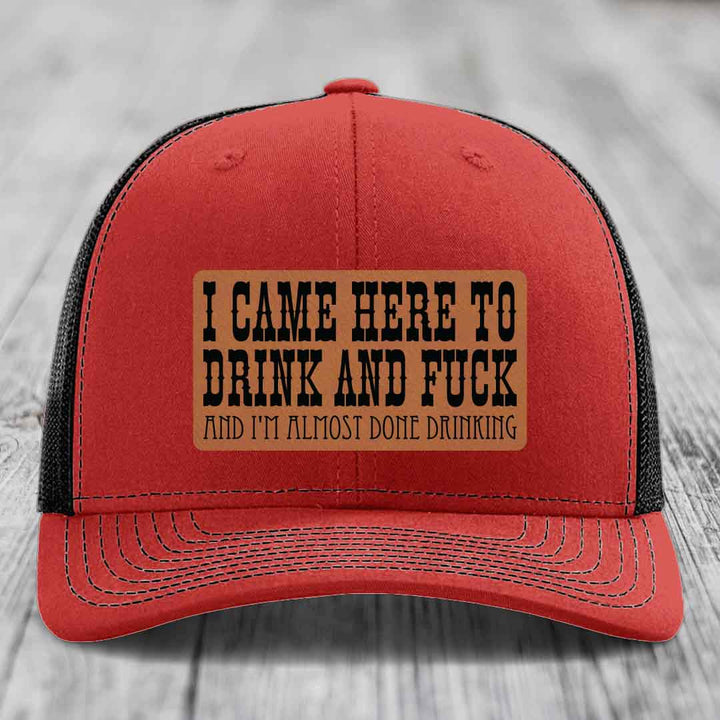I Came Here to Drink and F*ck and Im Almost Done Drinking - Leather Patch Hat - Rawhide to Black Patch - Richardson 112 Snapback Trucker Hat