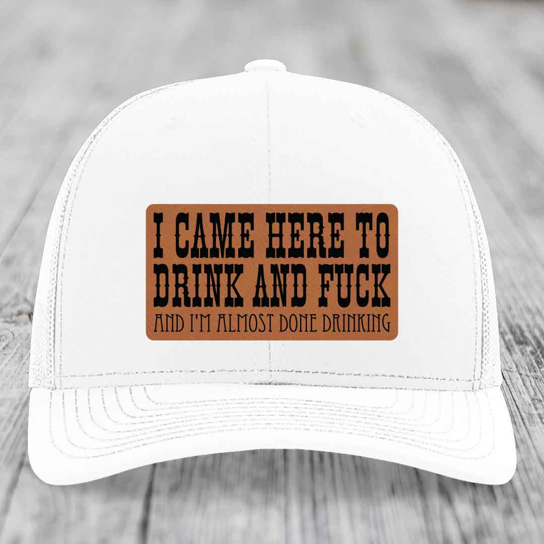 I Came Here to Drink and F*ck and Im Almost Done Drinking - Leather Patch Hat - Rawhide to Black Patch - Richardson 112 Snapback Trucker Hat