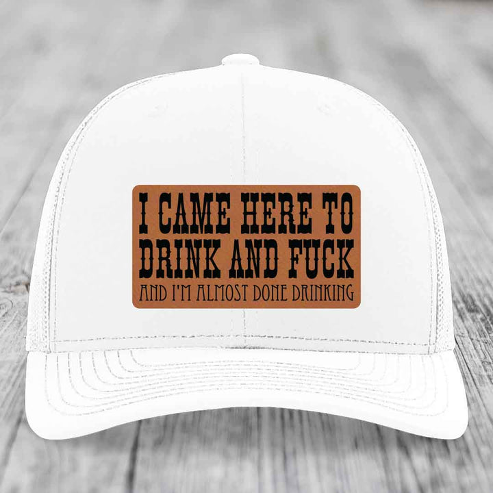 I Came Here to Drink and F*ck and Im Almost Done Drinking - Leather Patch Hat - Rawhide to Black Patch - Richardson 112 Snapback Trucker Hat