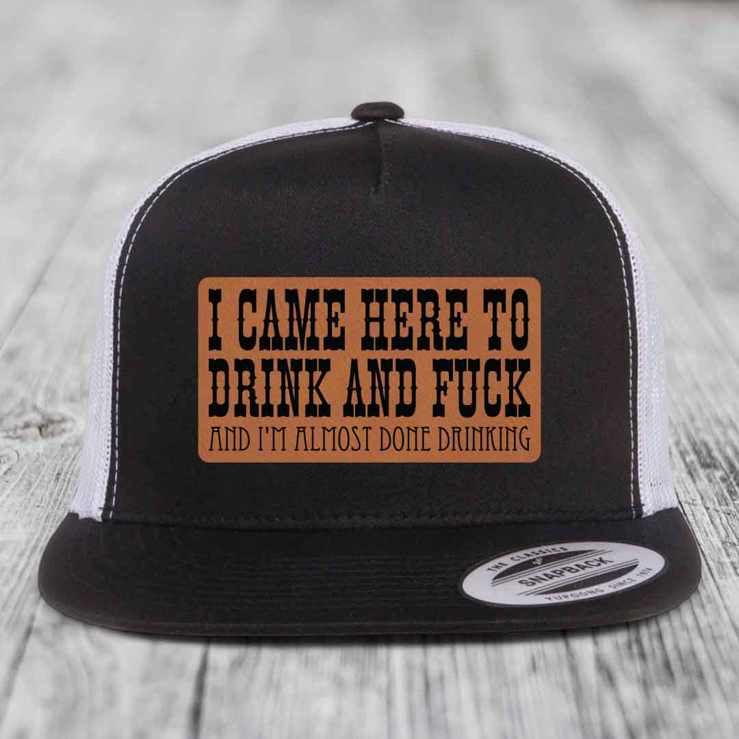 I Came Here to Drink and F*ck and Im Almost Done Drinking - Leather Patch Hat - Rawhide to Black Patch - Yupoong 6006 Snapback Flatbill Hat