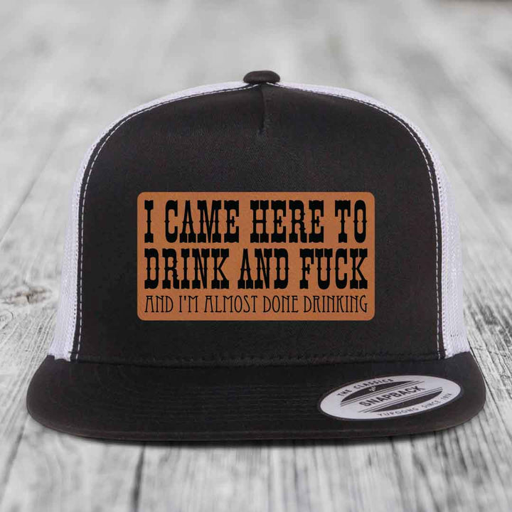 I Came Here to Drink and F*ck and Im Almost Done Drinking - Leather Patch Hat - Rawhide to Black Patch - Yupoong 6006 Snapback Flatbill Hat