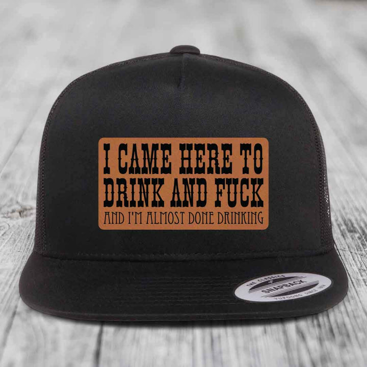 I Came Here to Drink and F*ck and Im Almost Done Drinking - Leather Patch Hat - Rawhide to Black Patch - Yupoong 6006 Snapback Flatbill Hat