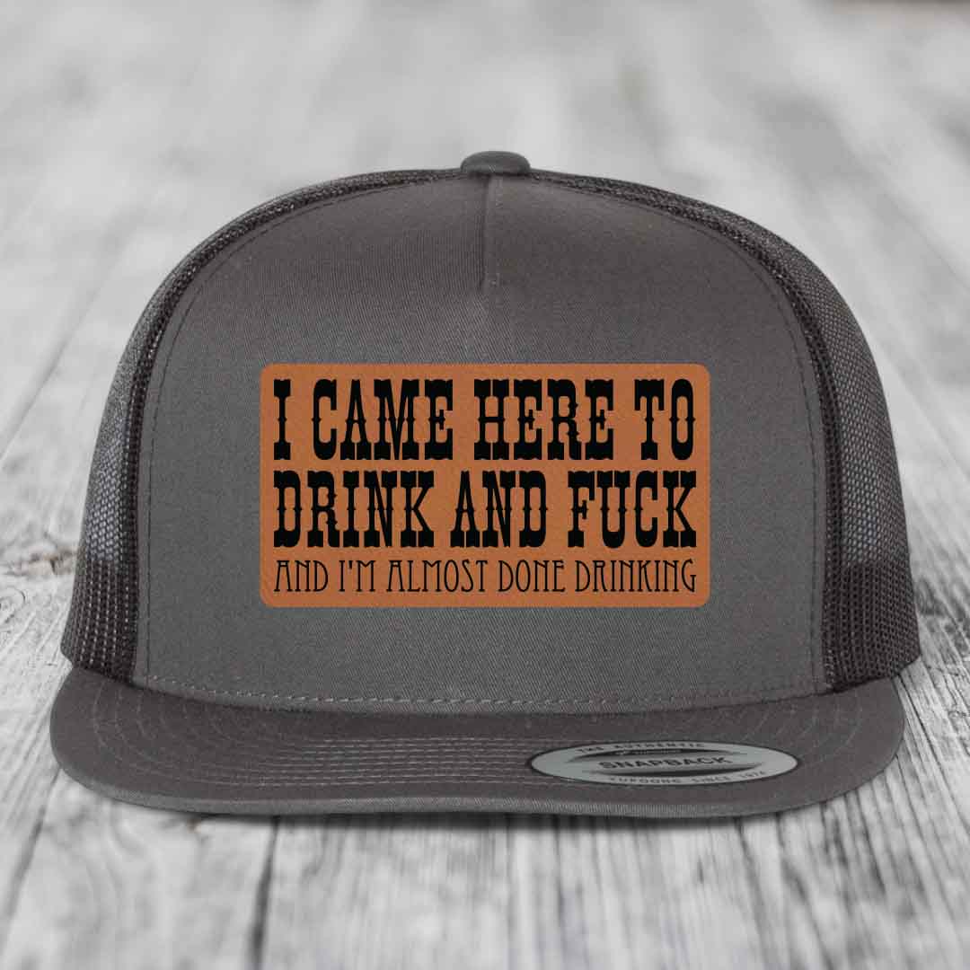 I Came Here to Drink and F*ck and Im Almost Done Drinking - Leather Patch Hat - Rawhide to Black Patch - Yupoong 6006 Snapback Flatbill Hat