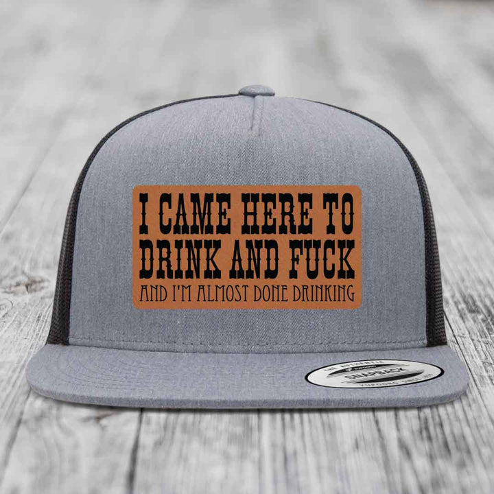 I Came Here to Drink and F*ck and Im Almost Done Drinking - Leather Patch Hat - Rawhide to Black Patch - Yupoong 6006 Snapback Flatbill Hat