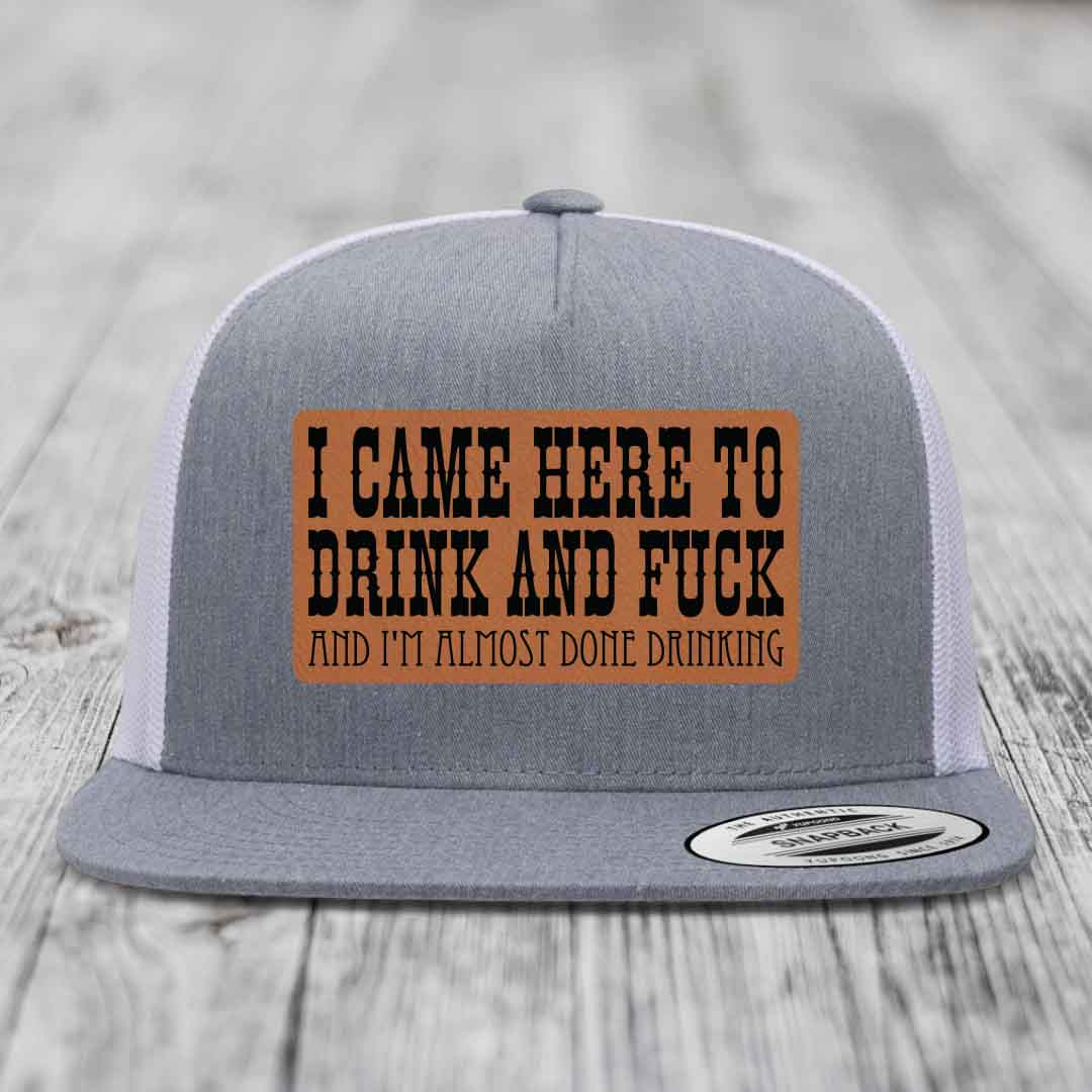 I Came Here to Drink and F*ck and Im Almost Done Drinking - Leather Patch Hat - Rawhide to Black Patch - Yupoong 6006 Snapback Flatbill Hat
