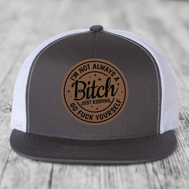 Im Not Always A B*tch, Just Kidding, Go F*ck Yourself - Leather Patch Hat - Dark Brown to Black Patch - Yupoong 6006 Snapback Flatbill Hat