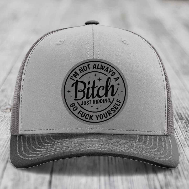 Im Not Always A B*tch, Just Kidding, Go F*ck Yourself - Leather Patch Hat - Grey to Black Patch - Richardson 112 Snapback Trucker Hat