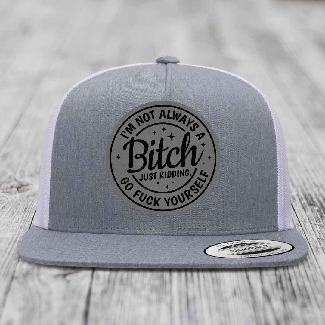 Im Not Always A B*tch, Just Kidding, Go F*ck Yourself - Leather Patch Hat - Grey to Black Patch - Yupoong 6006 Snapback Flatbill Hat