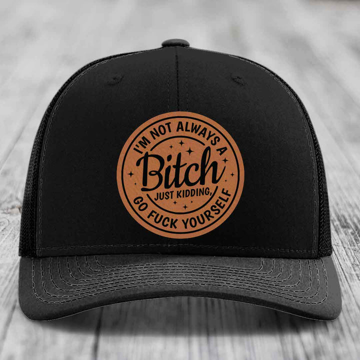 Im Not Always A B*tch, Just Kidding, Go F*ck Yourself - Leather Patch Hat - Rawhide to Black Patch - Richardson 112 Snapback Trucker Hat