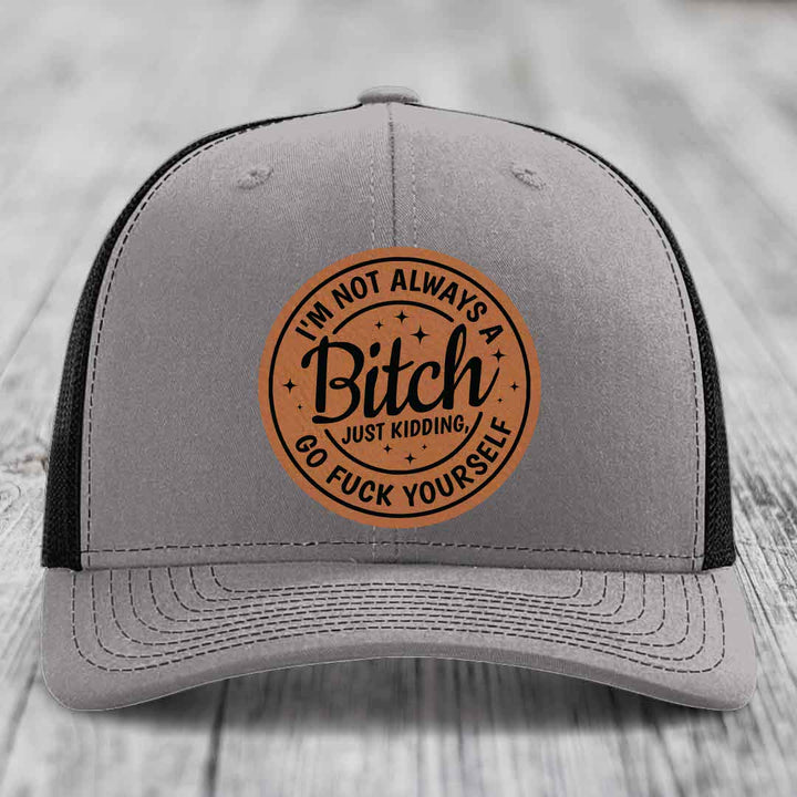 Im Not Always A B*tch, Just Kidding, Go F*ck Yourself - Leather Patch Hat - Rawhide to Black Patch - Richardson 112 Snapback Trucker Hat