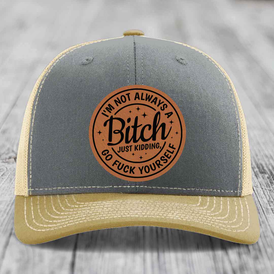 Im Not Always A B*tch, Just Kidding, Go F*ck Yourself - Leather Patch Hat - Rawhide to Black Patch - Richardson 112 Snapback Trucker Hat