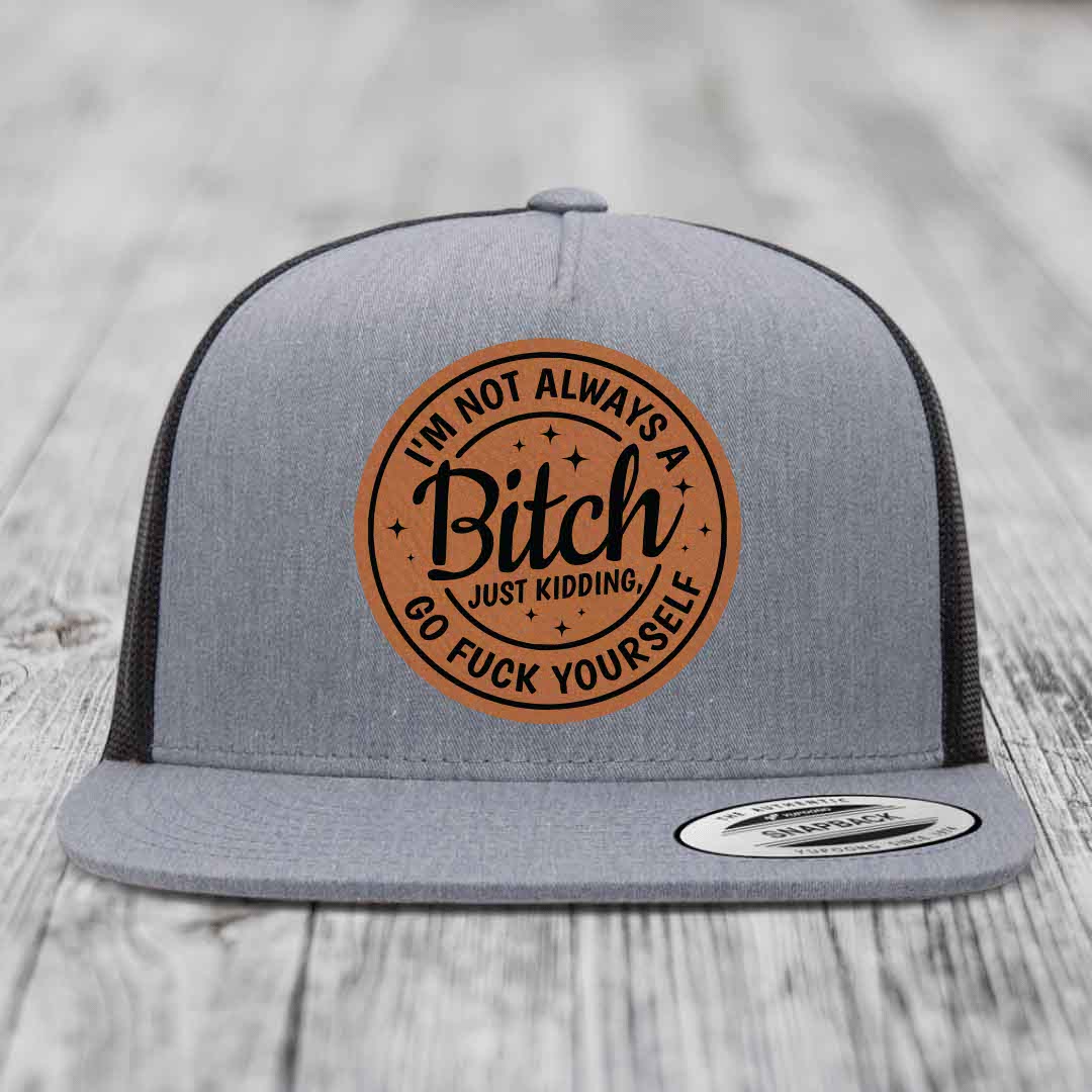 Im Not Always A B*tch, Just Kidding, Go F*ck Yourself - Leather Patch Hat - Rawhide to Black Patch - Yupoong 6006 Snapback Flatbill Hat