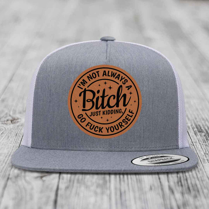 Im Not Always A B*tch, Just Kidding, Go F*ck Yourself - Leather Patch Hat - Rawhide to Black Patch - Yupoong 6006 Snapback Flatbill Hat
